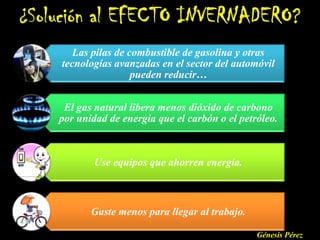 Las pilas de combustible de gasolina y otras
tecnologías avanzadas en el sector del automóvil
                 pueden reducir…


 El gas natural libera menos dióxido de carbono
por unidad de energía que el carbón o el petróleo.



        Use equipos que ahorren energía.



       Gaste menos para llegar al trabajo.

                                             Génesis Pérez
 