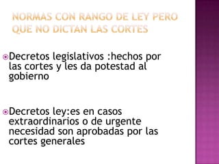 Decretos  legislativos :hechos por
 las cortes y les da potestad al
 gobierno


Decretos ley:es en casos
 extraordinarios o de urgente
 necesidad son aprobadas por las
 cortes generales
 
