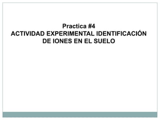 Practica #4
ACTIVIDAD EXPERIMENTAL IDENTIFICACIÓN
DE IONES EN EL SUELO
 