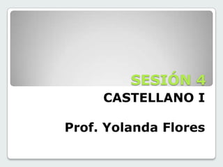 SESIÓN 4
CASTELLANO I
Prof. Yolanda Flores
 