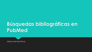 Búsquedas bibliográficas en
PubMed
Alberto Hermida Rivas
 