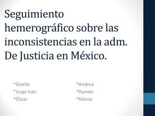 Seguimiento
hemerográfico sobre las
inconsistencias en la adm.
De Justicia en México.
*Giselle *Andrea
*Jorge Iván *Ramón
*Óscar *Marco
 