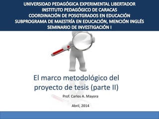 El marco metodológico del
proyecto de tesis (parte II)
Prof. Carlos A. Mayora
Abril, 2014
 