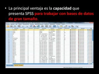 • La principal ventaja es la capacidad que
presenta SPSS para trabajar con bases de datos
de gran tamaño.
 