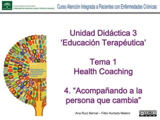 Ana Ruíz Bernal – Félix Hurtado Melero
Unidad Didáctica 3
‘Educación Terapéutica’
Tema 1
Health Coaching
4. “Acompañando a la
persona que cambia”
 