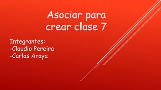 Asociar para
crear clase 7
Integrantes:
-Claudio Pereira
-Carlos Araya
 