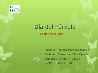 Día del Párvulo
Nombre: Mónica Pacheco Muñoz
Profesor: Fernando Silva Opazo
Carrera : párvulo y básica
Fecha : 08/07/2014
25 de noviembre
 