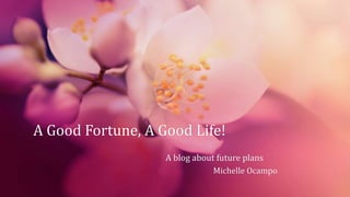 A Good Fortune, A Good Life! 
A blog about future plans 
Michelle Ocampo 
 