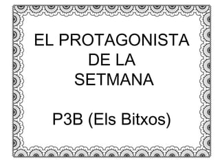 EL PROTAGONISTA 
DE LA 
SETMANA 
P3B (Els Bitxos) 
 