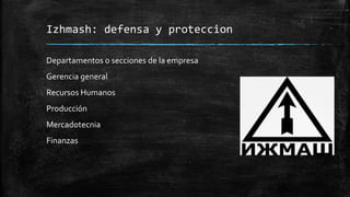 Izhmash: defensa y proteccion
Departamentos o secciones de la empresa
Gerencia general
Recursos Humanos
Producción
Mercadotecnia
Finanzas
 