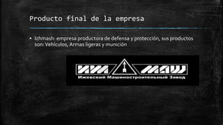 Producto final de la empresa
▪ Izhmash: empresa productora de defensa y protección, sus productos
son:Vehículos, Armas ligeras y munición
 