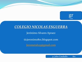 COLEGIO NICOLAS ESGUERRA
Jerónimo Alvares Apraez
ticjeronimo801.blogspot.com
Jerometal123@gmail.com
gr.COM
p. John Caraballo 801
 