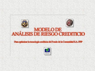 MODELO DE ANÁLISIS DE RIESGO CREDITICIO
Para optimizar la Tecnología Crediticia del Fondo de la Comunidad S.A. FFP
(en colocaciones y captaciones)
 