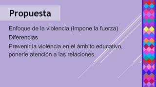 Propuesta
Enfoque de la violencia (Impone la fuerza)
Diferencias
Prevenir la violencia en el ámbito educativo,
ponerle atención a las relaciones.
 