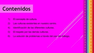 Contenidos
1) El concepto de cultura.
2) Las culturas existentes en nuestro centro.
4) Identificación de las diferentes culturas.
5) El respeto por las demás culturas.
6) La solución de problemas a través del uso del diálogo.
 