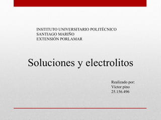 INSTITUTO UNIVERSITARIO POLITÉCNICO
SANTIAGO MARIÑO
EXTENSIÓN PORLAMAR
Soluciones y electrolitos
Realizado por:
Víctor pino
25.156.496
 