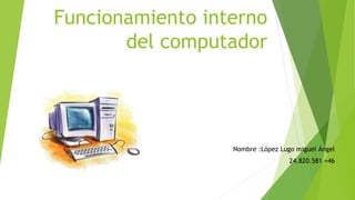 Funcionamiento interno
del computador
Nombre :López Lugo miguel Ángel
24.820.581 =46
 