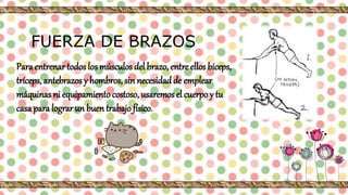Para entrenartodos los músculos del brazo, entre ellos bíceps,
tríceps, antebrazos y hombros, sin necesidadde emplear
máquinas ni equipamientocostoso, usaremos el cuerpo y tu
casa para lograr un buen trabajofísico.
FUERZA DE BRAZOS
 