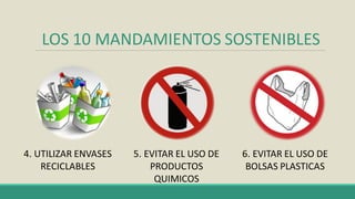 LOS 10 MANDAMIENTOS SOSTENIBLES
4. UTILIZAR ENVASES
RECICLABLES
5. EVITAR EL USO DE
PRODUCTOS
QUIMICOS
6. EVITAR EL USO DE
BOLSAS PLASTICAS
 