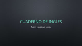 CUADERNO DE INGLES
FLORES UGALDE LUIS MIGUEL
 