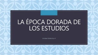 LA ÉPOCA DORADA DE
LOS ESTUDIOS
Unidad didáctica 4
 
