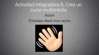 Actividad integradora 6. Crea un
curso multimedia
Autor
Cristian obed cruz reyes
 