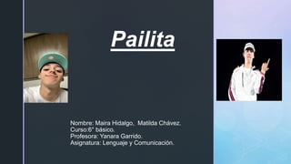 z
Nombre: Maira Hidalgo, Matilda Chávez.
Curso:6° básico.
Profesora: Yanara Garrido.
Asignatura: Lenguaje y Comunicación.
Pailita
 