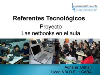 Referentes Tecnológicos
Proyecto
Las netbooks en el aula
Adriana Dehan
Liceo N°4 D.E. 1 CABA
 