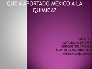 QUE A APORTADO MEXICO A LA
QUIMICA?
Equipo 8°
ADRIANA HUERTA#32
ENRIQUE SOLORIO#33
ANATERESA MARTINEZ #21
VANESA CASILLAS#26
 