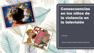 Consecuencias
en los niños de
la violencia en
la televisión
Alumno: Paola Elizabeth Chaparro Martínez
 
