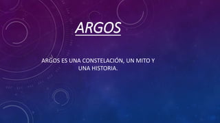 ARGOS
ARGOS ES UNA CONSTELACIÓN, UN MITO Y
UNA HISTORIA.
 