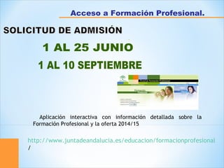 .
Acceso a Formación Profesional.
  Aplicación interactiva con información detallada sobre la
Formación Profesional y la oferta 2014/15
http://www.juntadeandalucia.es/educacion/formacionprofesional
/
 
