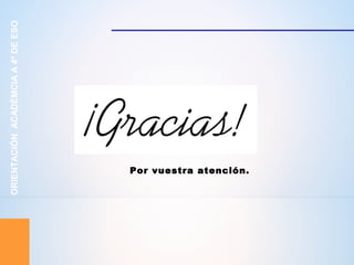 Por vuestra atención.
ORIENTACIÓNACADÉMCIAA4ºDEESO
 