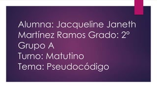 Alumna: Jacqueline Janeth
Martínez Ramos Grado: 2°
Grupo A
Turno: Matutino
Tema: Pseudocódigo
 