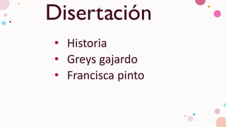 Disertación
• Historia
• Greys gajardo
• Francisca pinto
 