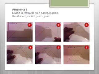 Problema 8
Dividir la recta AB en 7 partes iguales.
Resolución practica paso a paso.
1 2 3
64 5