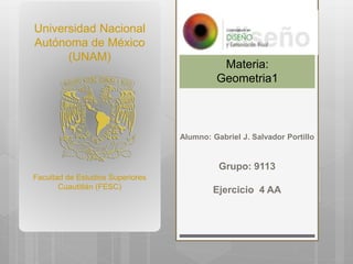 Alumno: Gabriel J. Salvador Portillo
Grupo: 9113
Ejercicio 4 AA
Universidad Nacional
Autónoma de México
(UNAM)
Facultad de Estudios Superiores
Cuautitlán (FESC)
Materia:
Geometria1
 