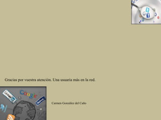 Carmen González del Caño
Gracias por vuestra atención. Una usuaria más en la red.
 