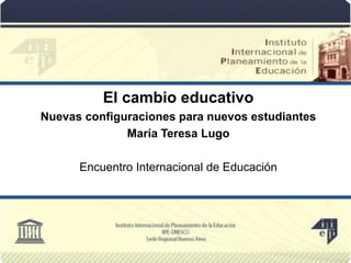 El cambio educativo
Nuevas configuraciones para nuevos estudiantes
María Teresa Lugo
Encuentro Internacional de Educación
 