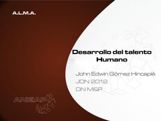 A.L.M.A.




           Desarrollo del talento
                Humano

            John Edwin Gómez Hincapié
            JDN 2012
            DN M&P
 