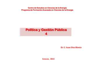Política y Gestión Pública
4
Dr. C. Isaac Díaz Blanco
Caracas, 2013
Centro de Estudios en Ciencias de la Energía
Programa de Formación Avanzada en Ciencias de la Energía
 