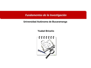 Fundamentos de la Investigación
Universidad Autónoma de Bucaramanga
Ysabel Briceño
 