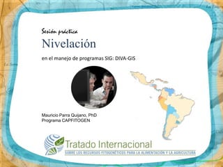 Sesión práctica
Nivelación
en el manejo de programas SIG: DIVA-GIS




Mauricio Parra Quijano, PhD
Programa CAPFITOGEN
 