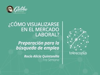 ¿CÓMO VISUALIZARSE 
EN EL MERCADO 
LABORAL? 
Preparación para la 
búsqueda de empleo 
Rocío Alicia Quintanilla 
1ra Semana 
 