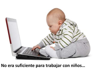 No era suficiente para trabajar con niños…
 
