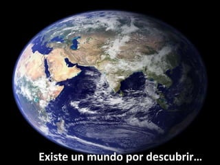 Existe un mundo por descubrir…
 