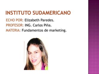 INSTITUTO SUDAMERICANO ECHO POR: Elizabeth Paredes. PROFESOR: ING. Carlos Piña. MATERIA: Fundamentos de marketing. 