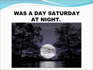 WAS A DAY SATURDAY AT NIGHT.