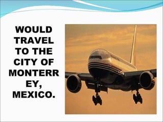 WOULD TRAVEL TO THE CITY OF MONTERREY, MEXICO.