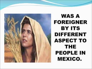 WAS A FOREIGNER BY ITS DIFFERENT ASPECT TO THE PEOPLE IN MEXICO.